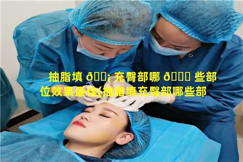 抽脂填 🐡 充臀部哪 🐅 些部位效果最佳(抽脂填充臀部哪些部位效果最佳图片)